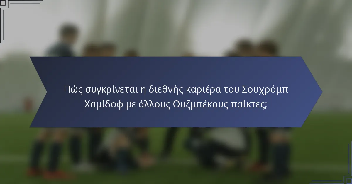 Πώς συγκρίνεται η διεθνής καριέρα του Σουχρόμπ Χαμίδοφ με άλλους Ουζμπέκους παίκτες;