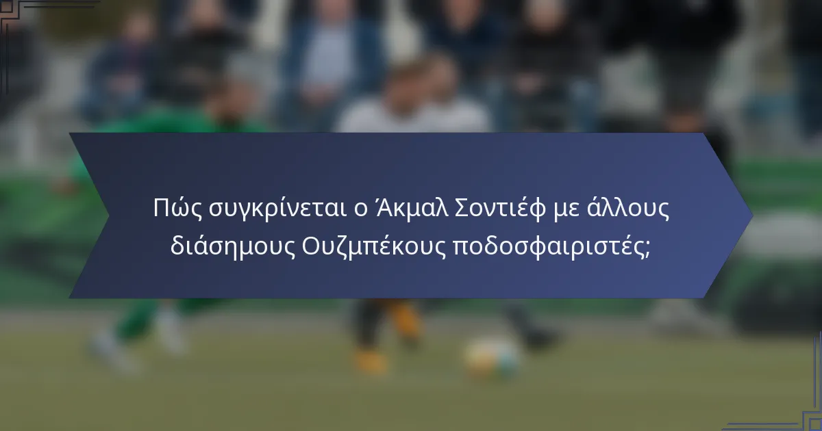 Πώς συγκρίνεται ο Άκμαλ Σοντιέφ με άλλους διάσημους Ουζμπέκους ποδοσφαιριστές;