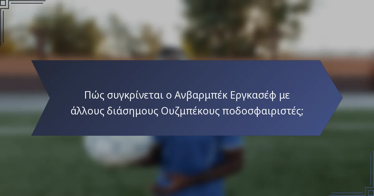 Πώς συγκρίνεται ο Ανβαρμπέκ Εργκασέφ με άλλους διάσημους Ουζμπέκους ποδοσφαιριστές;