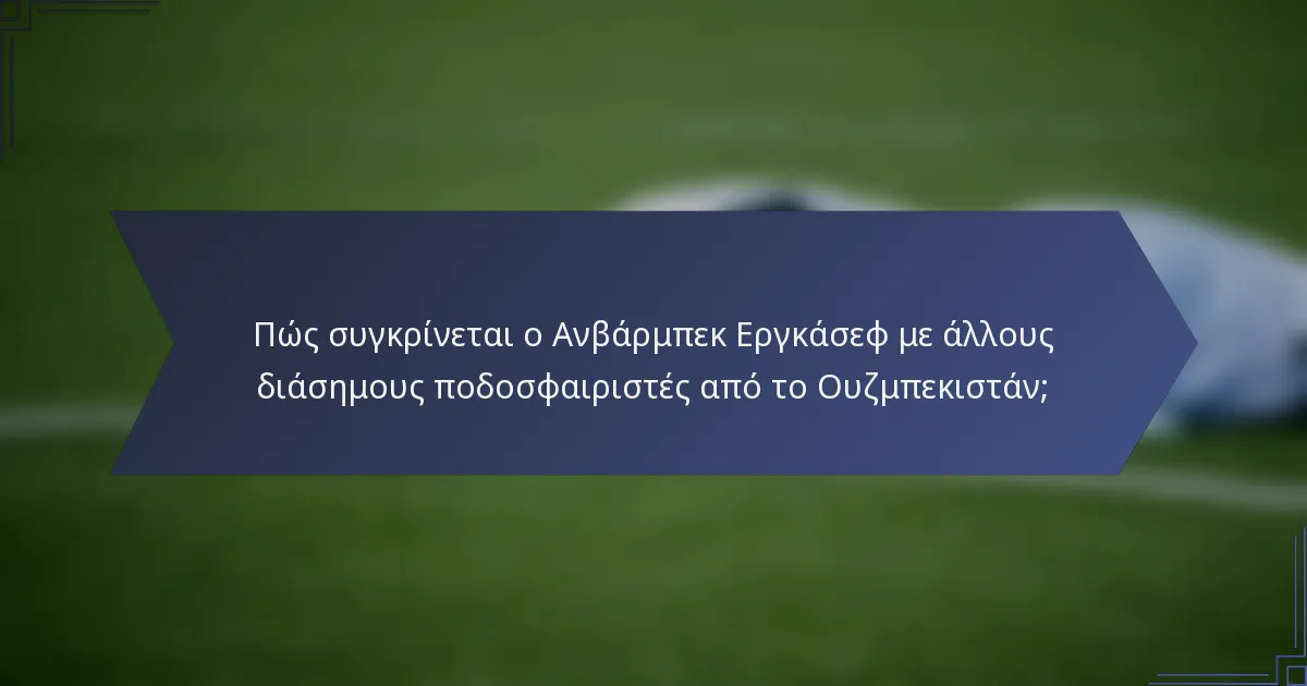 Πώς συγκρίνεται ο Ανβάρμπεκ Εργκάσεφ με άλλους διάσημους ποδοσφαιριστές από το Ουζμπεκιστάν;