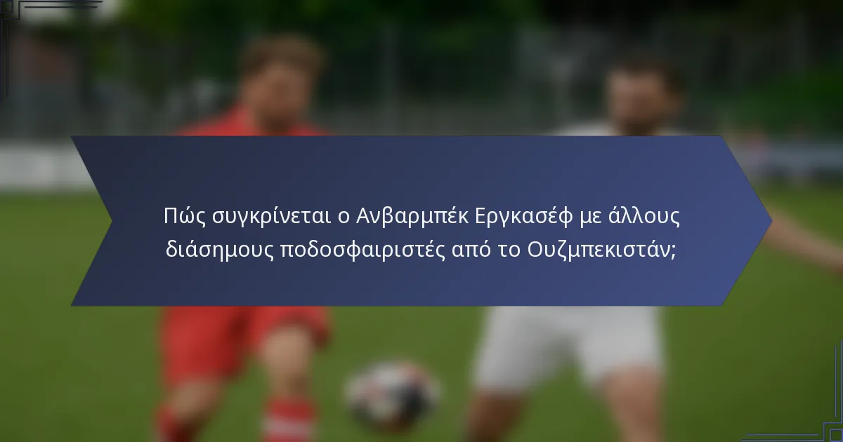 Πώς συγκρίνεται ο Ανβαρμπέκ Εργκασέφ με άλλους διάσημους ποδοσφαιριστές από το Ουζμπεκιστάν;