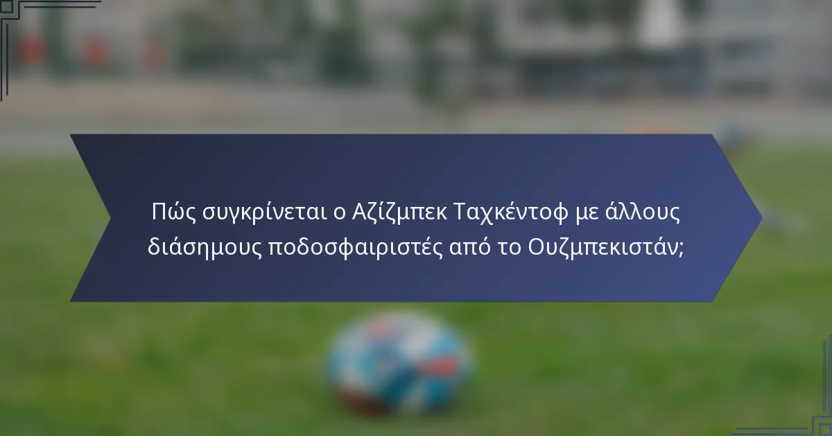 Πώς συγκρίνεται ο Αζίζμπεκ Ταχκέντοφ με άλλους διάσημους ποδοσφαιριστές από το Ουζμπεκιστάν;