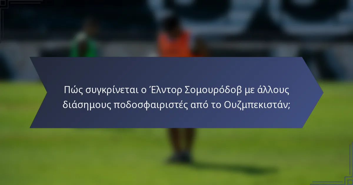 Πώς συγκρίνεται ο Έλντορ Σομουρόδοβ με άλλους διάσημους ποδοσφαιριστές από το Ουζμπεκιστάν;