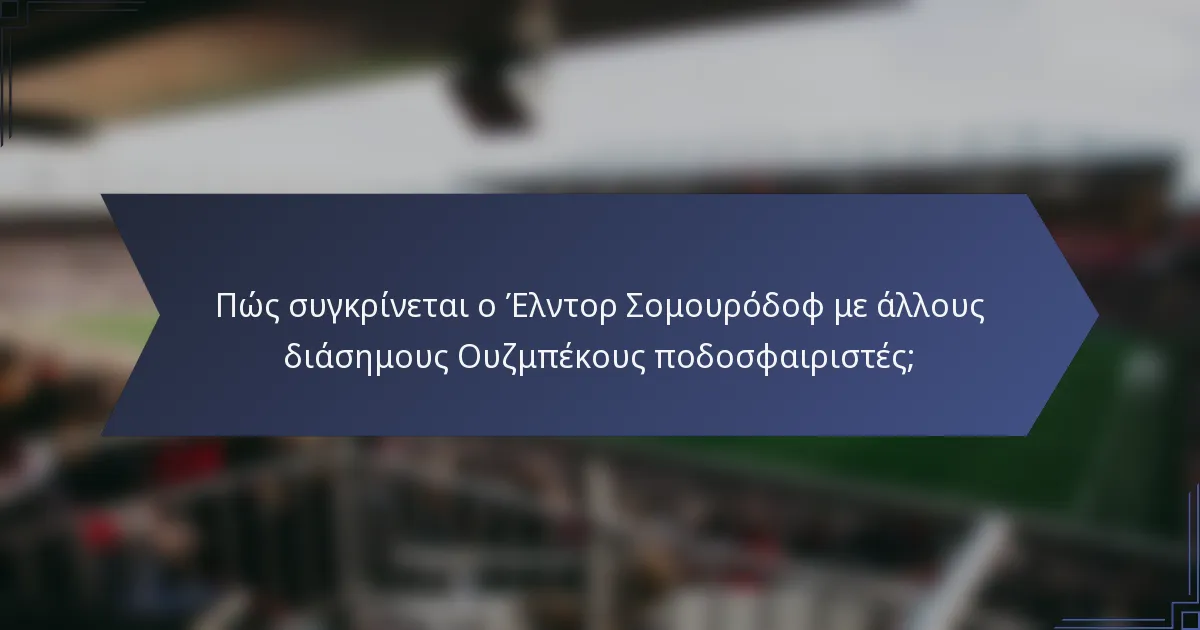 Πώς συγκρίνεται ο Έλντορ Σομουρόδοφ με άλλους διάσημους Ουζμπέκους ποδοσφαιριστές;