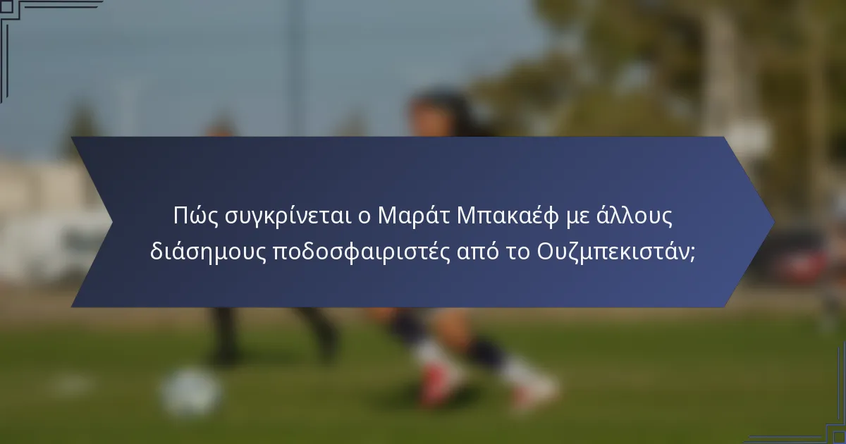 Πώς συγκρίνεται ο Μαράτ Μπακαέφ με άλλους διάσημους ποδοσφαιριστές από το Ουζμπεκιστάν;