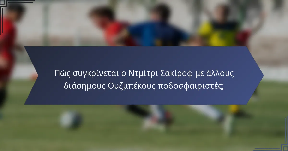 Πώς συγκρίνεται ο Ντμίτρι Σακίροφ με άλλους διάσημους Ουζμπέκους ποδοσφαιριστές;