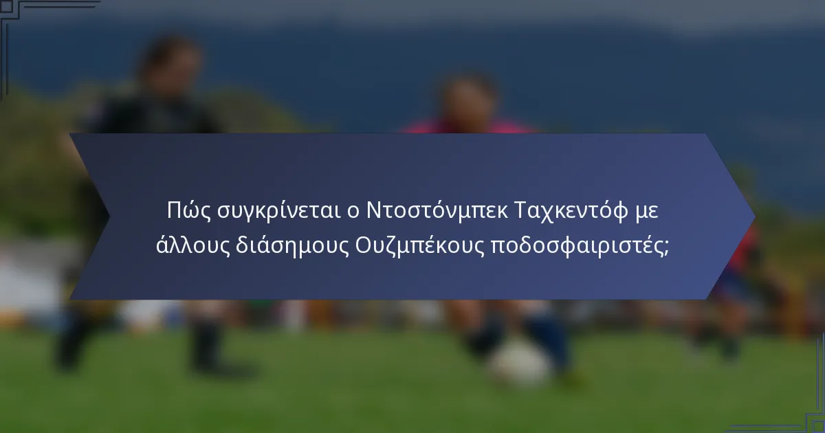 Πώς συγκρίνεται ο Ντοστόνμπεκ Ταχκεντόφ με άλλους διάσημους Ουζμπέκους ποδοσφαιριστές;