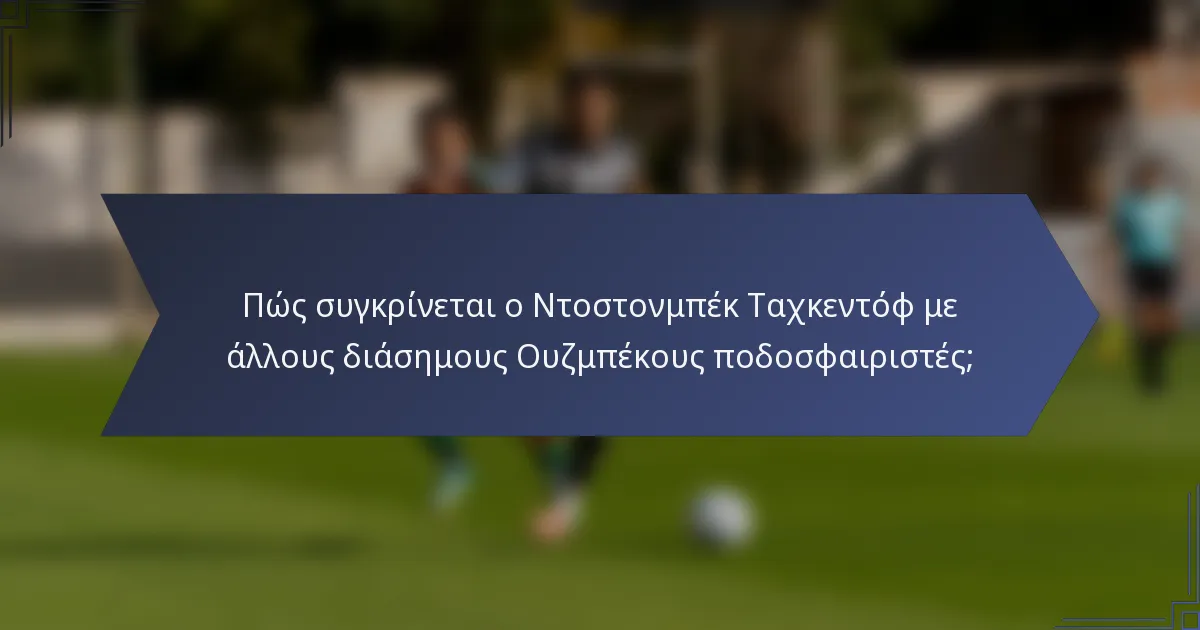 Πώς συγκρίνεται ο Ντοστονμπέκ Ταχκεντόφ με άλλους διάσημους Ουζμπέκους ποδοσφαιριστές;