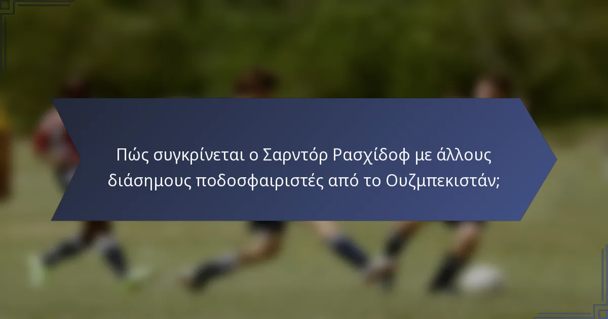 Πώς συγκρίνεται ο Σαρντόρ Ρασχίδοφ με άλλους διάσημους ποδοσφαιριστές από το Ουζμπεκιστάν;