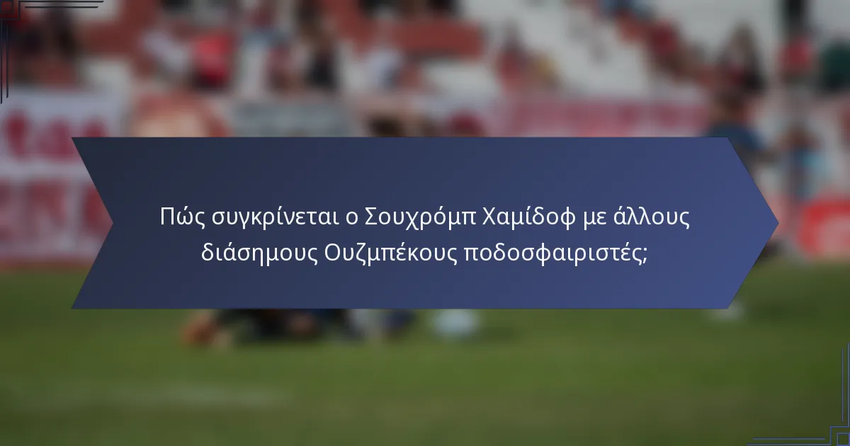 Πώς συγκρίνεται ο Σουχρόμπ Χαμίδοφ με άλλους διάσημους Ουζμπέκους ποδοσφαιριστές;