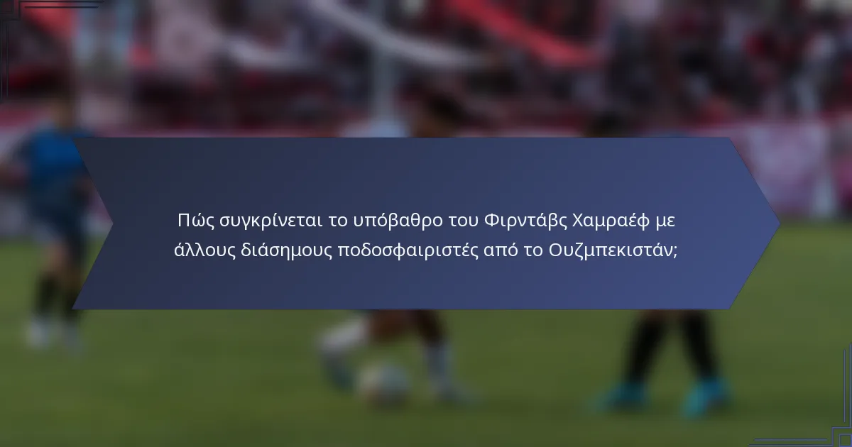 Πώς συγκρίνεται το υπόβαθρο του Φιρντάβς Χαμραέφ με άλλους διάσημους ποδοσφαιριστές από το Ουζμπεκιστάν;