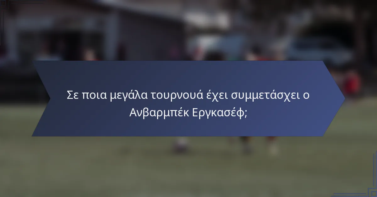 Σε ποια μεγάλα τουρνουά έχει συμμετάσχει ο Ανβαρμπέκ Εργκασέφ;