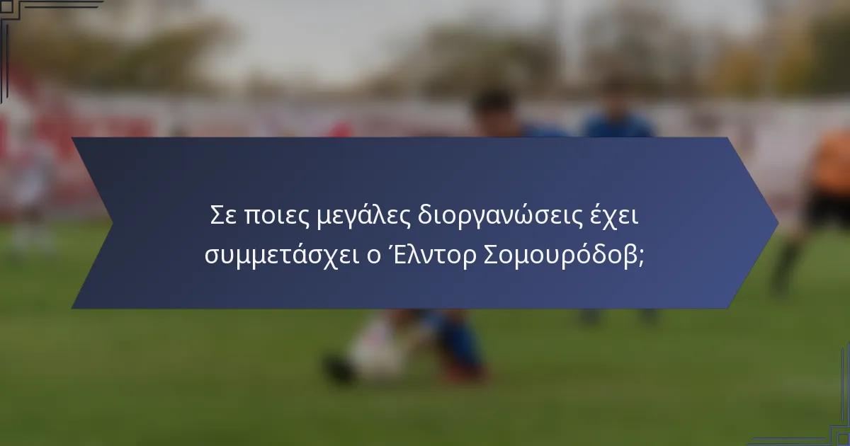 Σε ποιες μεγάλες διοργανώσεις έχει συμμετάσχει ο Έλντορ Σομουρόδοβ;