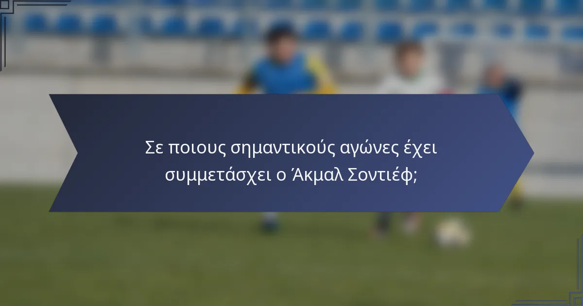 Σε ποιους σημαντικούς αγώνες έχει συμμετάσχει ο Άκμαλ Σοντιέφ;